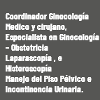  Coordinador Ginecología Medico y cirujano, Especialista en Ginecología – Obstetricia Laparascopía , e Histeroscopía Manejo del Piso Pélvico e Incontinencia Urinaria.