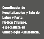  Coordinador de Hospitalización y Sala de Labor y Parto. Médico Cirujano, especialista en Ginecología –Obstetricia.