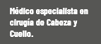 Médico especialista en cirugía de Cabeza y Cuello.